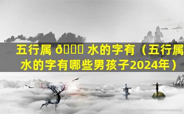 五行属 🐕 水的字有（五行属水的字有哪些男孩子2024年）